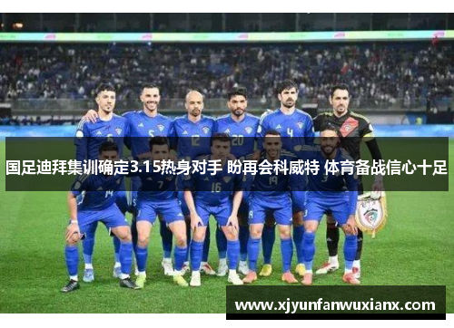 国足迪拜集训确定3.15热身对手 盼再会科威特 体育备战信心十足