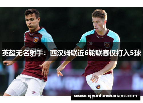 英超无名射手：西汉姆联近6轮联赛仅打入5球