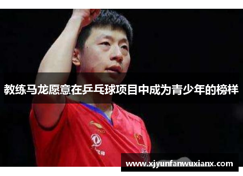 教练马龙愿意在乒乓球项目中成为青少年的榜样