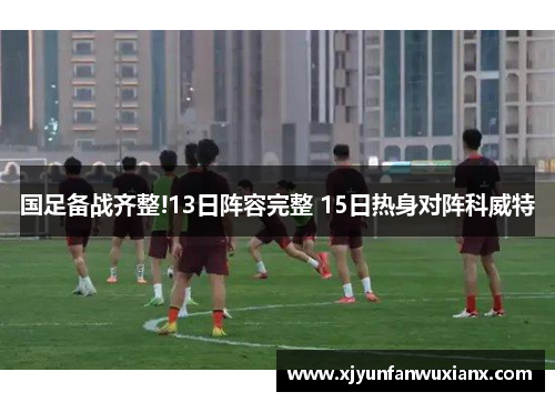 国足备战齐整!13日阵容完整 15日热身对阵科威特